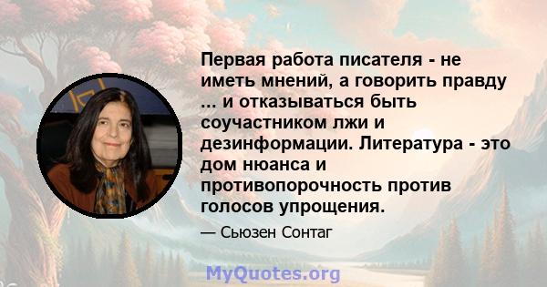 Первая работа писателя - не иметь мнений, а говорить правду ... и отказываться быть соучастником лжи и дезинформации. Литература - это дом нюанса и противопорочность против голосов упрощения.