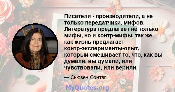 Писатели - производители, а не только передатчики, мифов. Литература предлагает не только мифы, но и контр-мифы, так же, как жизнь предлагает контр-эксперименты-опыт, который смешивает то, что, как вы думали, вы думали, 