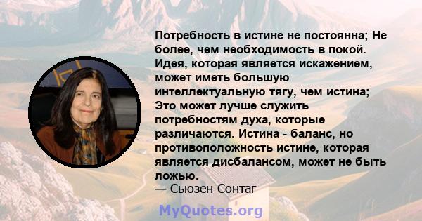 Потребность в истине не постоянна; Не более, чем необходимость в покой. Идея, которая является искажением, может иметь большую интеллектуальную тягу, чем истина; Это может лучше служить потребностям духа, которые