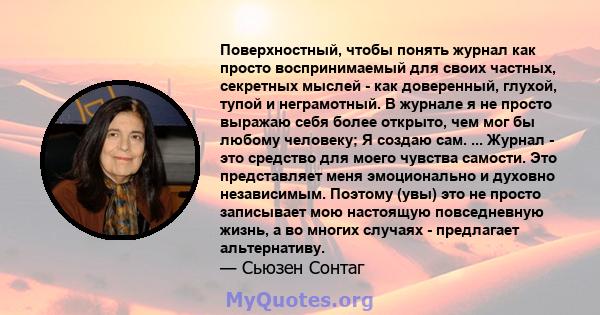 Поверхностный, чтобы понять журнал как просто воспринимаемый для своих частных, секретных мыслей - как доверенный, глухой, тупой и неграмотный. В журнале я не просто выражаю себя более открыто, чем мог бы любому