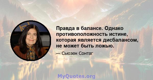 Правда в балансе. Однако противоположность истине, которая является дисбалансом, не может быть ложью.