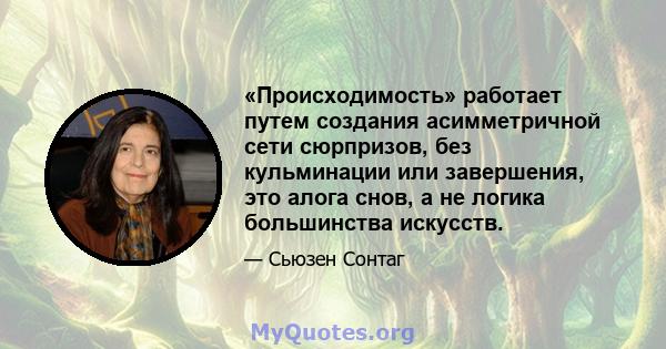 «Происходимость» работает путем создания асимметричной сети сюрпризов, без кульминации или завершения, это алога снов, а не логика большинства искусств.