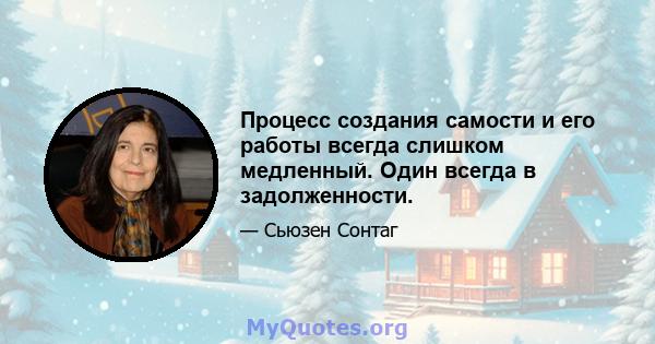 Процесс создания самости и его работы всегда слишком медленный. Один всегда в задолженности.