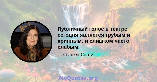 Публичный голос в театре сегодня является грубым и хриплым, и слишком часто, слабым.