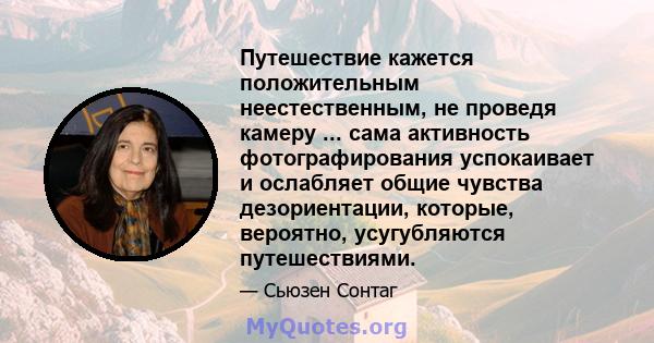 Путешествие кажется положительным неестественным, не проведя камеру ... сама активность фотографирования успокаивает и ослабляет общие чувства дезориентации, которые, вероятно, усугубляются путешествиями.