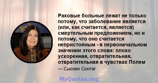 Раковые больные лежат не только потому, что заболевание является (или, как считается, является) смертельным предложением, но и потому, что оно считается непристойным - в первоначальном значении этого слова: плохо