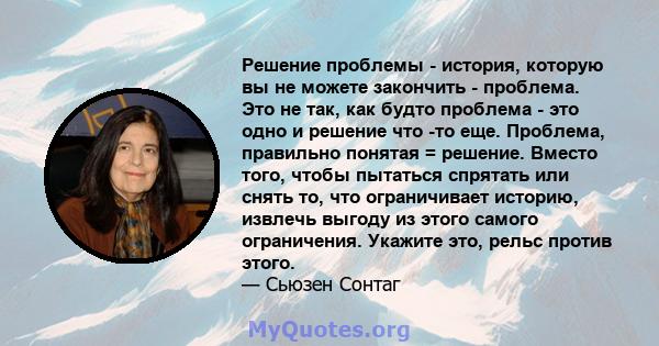 Решение проблемы - история, которую вы не можете закончить - проблема. Это не так, как будто проблема - это одно и решение что -то еще. Проблема, правильно понятая = решение. Вместо того, чтобы пытаться спрятать или