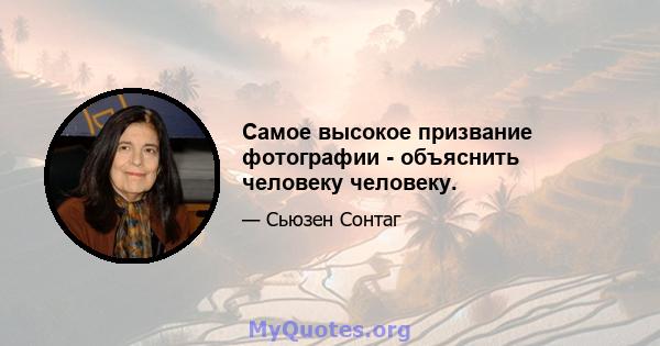 Самое высокое призвание фотографии - объяснить человеку человеку.