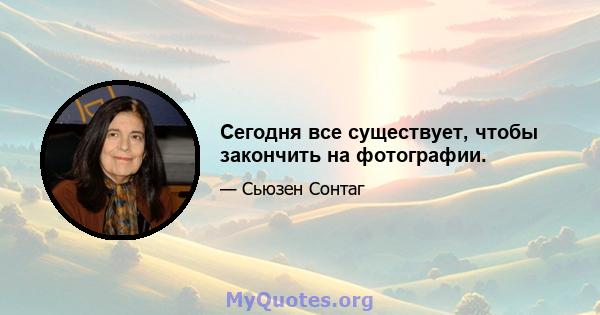 Сегодня все существует, чтобы закончить на фотографии.