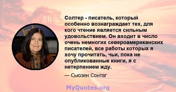 Солтер - писатель, который особенно вознаграждает тех, для кого чтение является сильным удовольствием. Он входит в число очень немногих североамериканских писателей, все работы которых я хочу прочитать, чьи, пока не