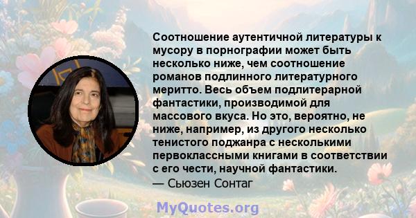 Соотношение аутентичной литературы к мусору в порнографии может быть несколько ниже, чем соотношение романов подлинного литературного меритто. Весь объем подлитерарной фантастики, производимой для массового вкуса. Но