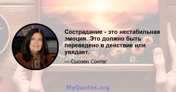 Сострадание - это нестабильная эмоция. Это должно быть переведено в действие или увядает.