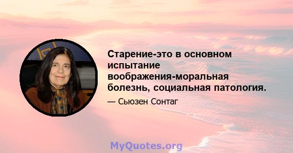 Старение-это в основном испытание воображения-моральная болезнь, социальная патология.