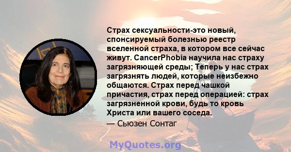 Страх сексуальности-это новый, спонсируемый болезнью реестр вселенной страха, в котором все сейчас живут. CancerPhobia научила нас страху загрязняющей среды; Теперь у нас страх загрязнять людей, которые неизбежно