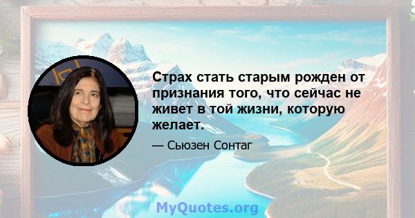 Страх стать старым рожден от признания того, что сейчас не живет в той жизни, которую желает.