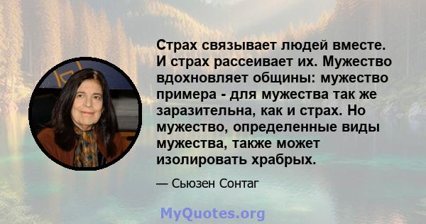 Страх связывает людей вместе. И страх рассеивает их. Мужество вдохновляет общины: мужество примера - для мужества так же заразительна, как и страх. Но мужество, определенные виды мужества, также может изолировать