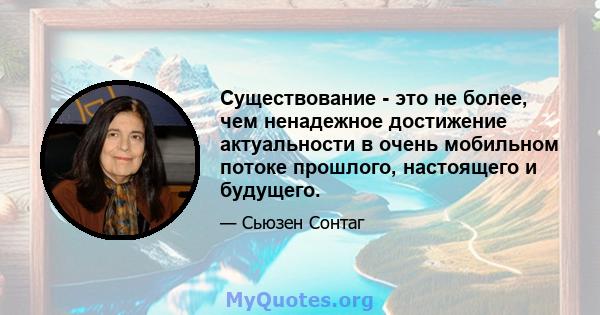 Существование - это не более, чем ненадежное достижение актуальности в очень мобильном потоке прошлого, настоящего и будущего.