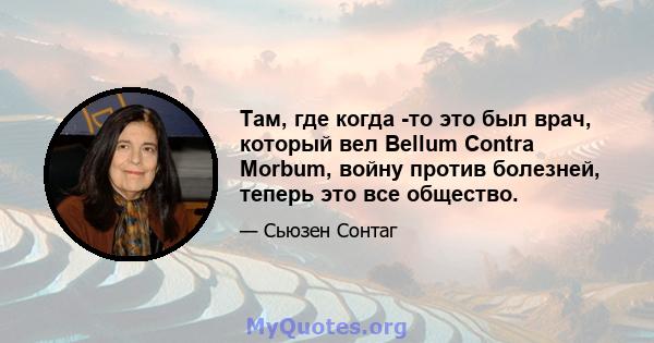 Там, где когда -то это был врач, который вел Bellum Contra Morbum, войну против болезней, теперь это все общество.