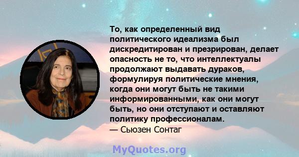 То, как определенный вид политического идеализма был дискредитирован и презрирован, делает опасность не то, что интеллектуалы продолжают выдавать дураков, формулируя политические мнения, когда они могут быть не такими