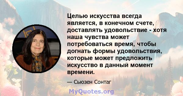 Целью искусства всегда является, в конечном счете, доставлять удовольствие - хотя наша чувства может потребоваться время, чтобы догнать формы удовольствия, которые может предложить искусство в данный момент времени.