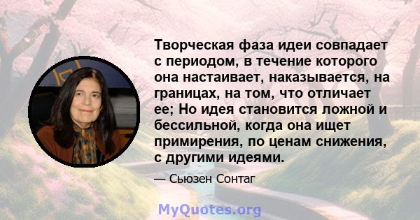 Творческая фаза идеи совпадает с периодом, в течение которого она настаивает, наказывается, на границах, на том, что отличает ее; Но идея становится ложной и бессильной, когда она ищет примирения, по ценам снижения, с