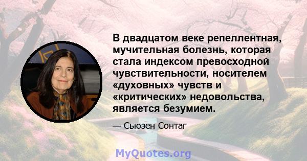 В двадцатом веке репеллентная, мучительная болезнь, которая стала индексом превосходной чувствительности, носителем «духовных» чувств и «критических» недовольства, является безумием.