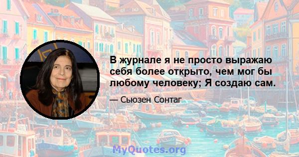 В журнале я не просто выражаю себя более открыто, чем мог бы любому человеку; Я создаю сам.