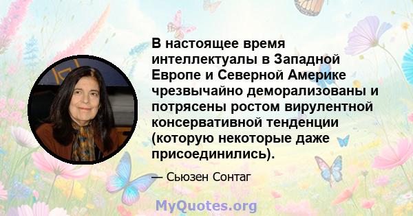 В настоящее время интеллектуалы в Западной Европе и Северной Америке чрезвычайно деморализованы и потрясены ростом вирулентной консервативной тенденции (которую некоторые даже присоединились).