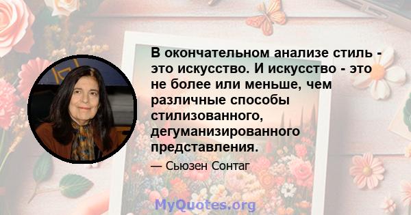 В окончательном анализе стиль - это искусство. И искусство - это не более или меньше, чем различные способы стилизованного, дегуманизированного представления.