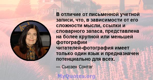 В отличие от письменной учетной записи, что, в зависимости от его сложности мысли, ссылки и словарного запаса, представлена ​​на более крупной или меньшей фотографии читателей-фотография имеет только один язык и