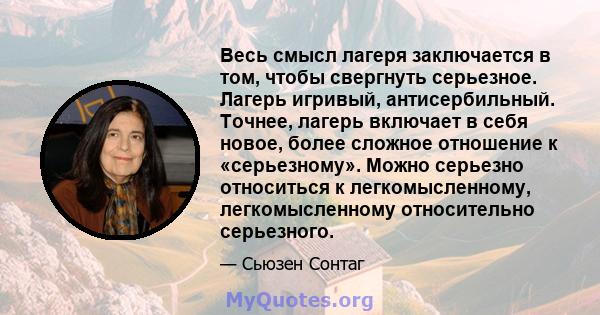 Весь смысл лагеря заключается в том, чтобы свергнуть серьезное. Лагерь игривый, антисербильный. Точнее, лагерь включает в себя новое, более сложное отношение к «серьезному». Можно серьезно относиться к легкомысленному,