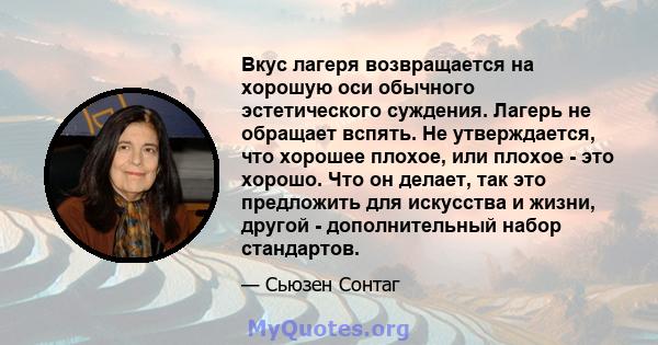 Вкус лагеря возвращается на хорошую оси обычного эстетического суждения. Лагерь не обращает вспять. Не утверждается, что хорошее плохое, или плохое - это хорошо. Что он делает, так это предложить для искусства и жизни,