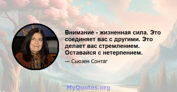 Внимание - жизненная сила. Это соединяет вас с другими. Это делает вас стремлением. Оставайся с нетерпением.