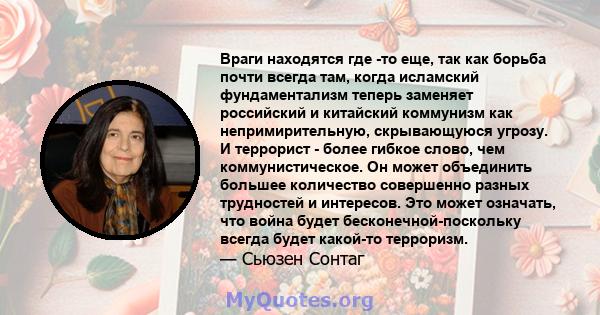 Враги находятся где -то еще, так как борьба почти всегда там, когда исламский фундаментализм теперь заменяет российский и китайский коммунизм как непримирительную, скрывающуюся угрозу. И террорист - более гибкое слово,