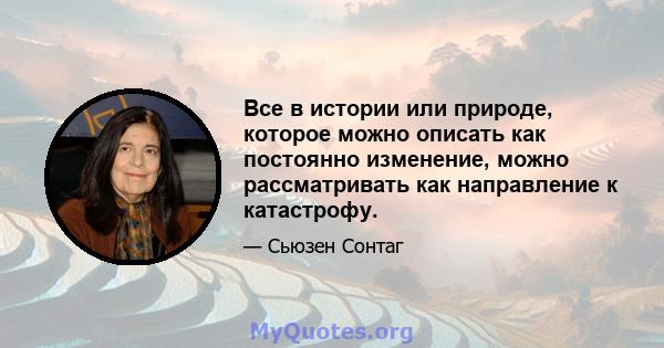 Все в истории или природе, которое можно описать как постоянно изменение, можно рассматривать как направление к катастрофу.