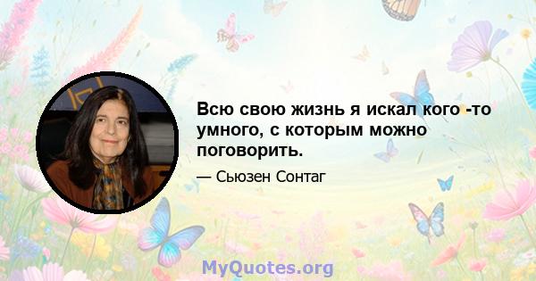 Всю свою жизнь я искал кого -то умного, с которым можно поговорить.