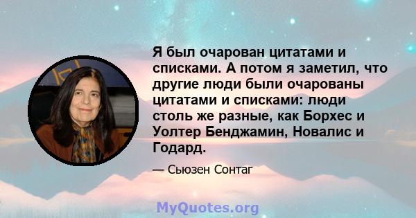 Я был очарован цитатами и списками. А потом я заметил, что другие люди были очарованы цитатами и списками: люди столь же разные, как Борхес и Уолтер Бенджамин, Новалис и Годард.