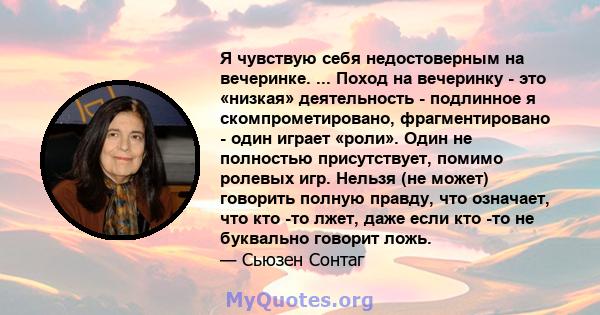 Я чувствую себя недостоверным на вечеринке. ... Поход на вечеринку - это «низкая» деятельность - подлинное я скомпрометировано, фрагментировано - один играет «роли». Один не полностью присутствует, помимо ролевых игр.