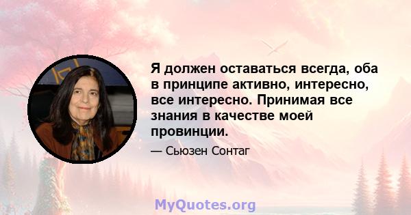 Я должен оставаться всегда, оба в принципе активно, интересно, все интересно. Принимая все знания в качестве моей провинции.