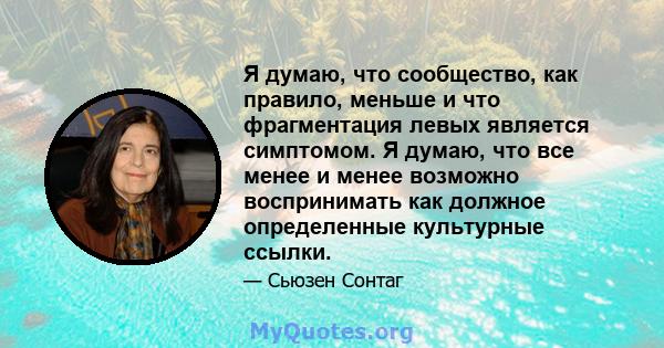 Я думаю, что сообщество, как правило, меньше и что фрагментация левых является симптомом. Я думаю, что все менее и менее возможно воспринимать как должное определенные культурные ссылки.