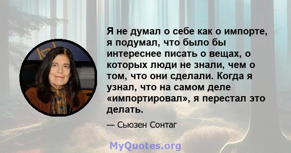 Я не думал о себе как о импорте, я подумал, что было бы интереснее писать о вещах, о которых люди не знали, чем о том, что они сделали. Когда я узнал, что на самом деле «импортировал», я перестал это делать.