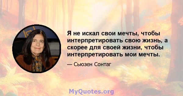 Я не искал свои мечты, чтобы интерпретировать свою жизнь, а скорее для своей жизни, чтобы интерпретировать мои мечты.