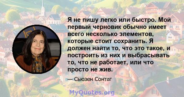 Я не пишу легко или быстро. Мой первый черновик обычно имеет всего несколько элементов, которые стоит сохранить. Я должен найти то, что это такое, и построить из них и выбрасывать то, что не работает, или что просто не