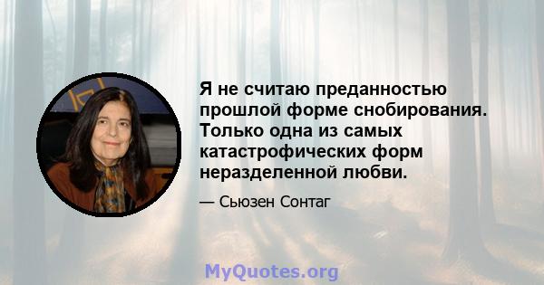 Я не считаю преданностью прошлой форме снобирования. Только одна из самых катастрофических форм неразделенной любви.