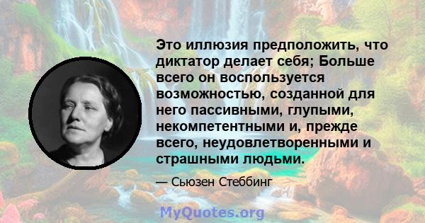 Это иллюзия предположить, что диктатор делает себя; Больше всего он воспользуется возможностью, созданной для него пассивными, глупыми, некомпетентными и, прежде всего, неудовлетворенными и страшными людьми.