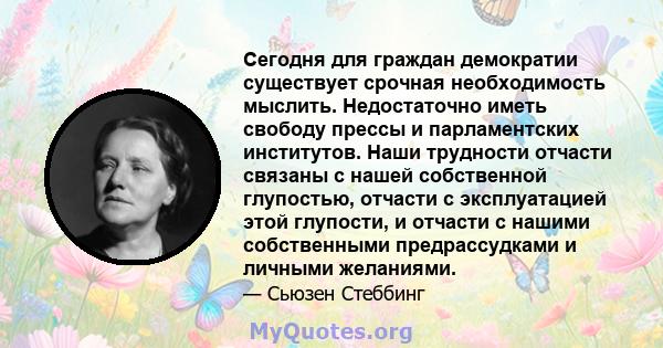 Сегодня для граждан демократии существует срочная необходимость мыслить. Недостаточно иметь свободу прессы и парламентских институтов. Наши трудности отчасти связаны с нашей собственной глупостью, отчасти с