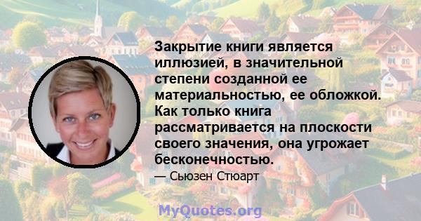 Закрытие книги является иллюзией, в значительной степени созданной ее материальностью, ее обложкой. Как только книга рассматривается на плоскости своего значения, она угрожает бесконечностью.