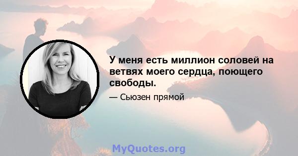 У меня есть миллион соловей на ветвях моего сердца, поющего свободы.