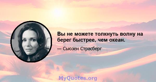 Вы не можете толкнуть волну на берег быстрее, чем океан.