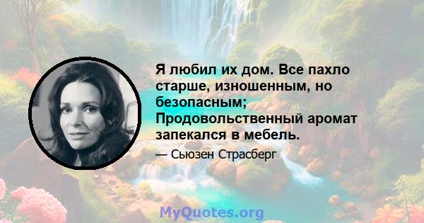 Я любил их дом. Все пахло старше, изношенным, но безопасным; Продовольственный аромат запекался в мебель.